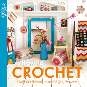 How to Crochet: With 100 Techniques and 15 Easy Projects by Mollie Makes