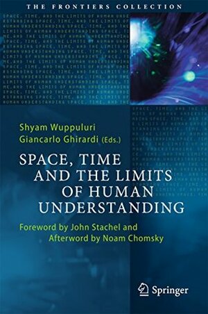 Space, Time and the Limits of Human Understanding, Foreword by John Stachel, Afterword by Noam Chomsky by Shyam Wuppuluri FRSA, Gian Carlo Ghirardi