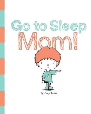 Go to Sleep Mom! by Mary Eakin