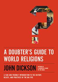 A Doubter's Guide to World Religions: A Fair and Friendly Introduction to the History, Beliefs, and Practices of the Big Five by John Dickson