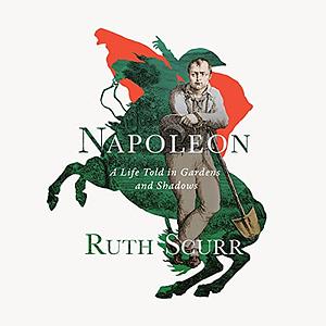 Napoleon: A Life Told in Gardens and Shadows by Ruth Scurr