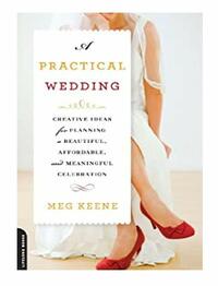 A Practical Wedding: Creative Ideas for Planning a Beautiful, Affordable, and Meaningful Celebration by Meg Keene