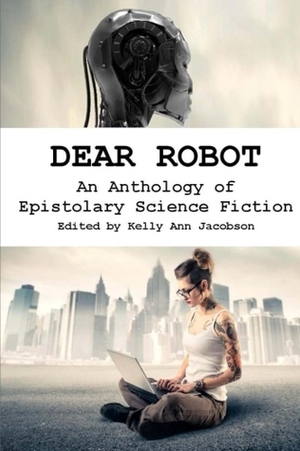 Dear Robot: An Anthology of Epistolary Science Fiction by Terri Bruce, Micah Vider, Kelly Ann Jacobson, Tara Campbell