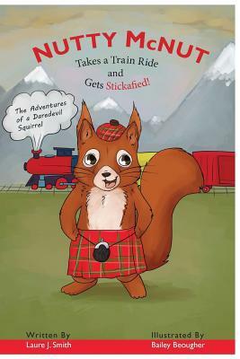 Nutty McNut Takes a Train Ride and Gets Stickafied: Adventures of a Daredevil Squirrel by Laure J. Smith