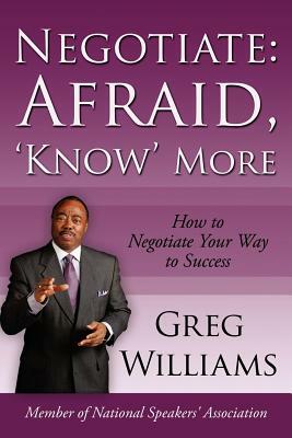 Negotiate: Afraid, 'Know' More: How to Negotiate Your Way to Success by Greg Williams