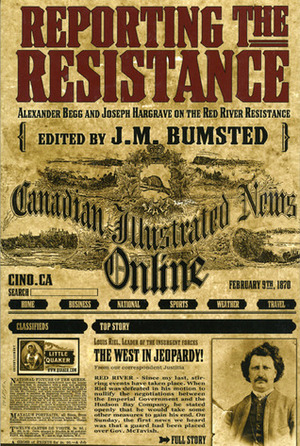 Reporting the Resistance: Alexander Begg and Joseph Hargrave on the Red River Resistance by Joseph Jam Hargrave, J.M. Bumsted, Alexander Begg