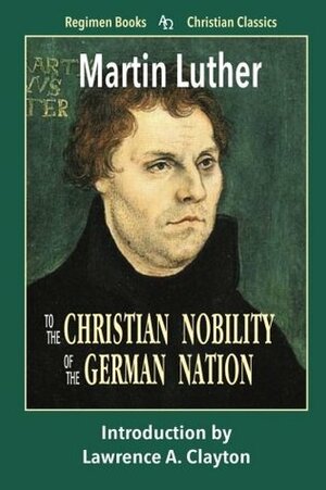 To the Christian Nobility of the German Nation (Christian Classics) (Volume 7) by Lawrence A. Clayton, David W. Sloan, Martin Luther