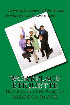 Workplace Etiquette: How to Create a Civil Workplace by Rebecca Black
