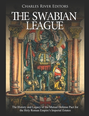 The Swabian League: The History and Legacy of the Mutual Defense Pact for the Holy Roman Empire's Imperial Estates by Charles River