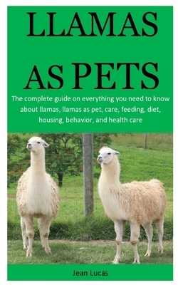 Llamas As pet: The complete guide on everything you need to know about llamas, llamas as pet, care, feeding, diet, housing, behavior, by Jean Lucas