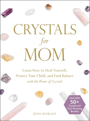 Crystals for Mom: Learn How to Heal Yourself, Protect Your Child, and Find Balance with the Power of Crystals by Jenn Morgan