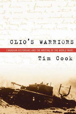 Clio's Warriors: Canadian Historians and the Writing of the World Wars by Tim Cook