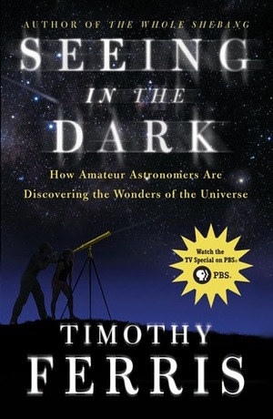 Seeing in the Dark: How Amateur Astronomers Are Discovering the Wonders of the Universe by Timothy Ferris
