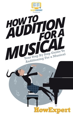 How To Audition For a Musical: Your Step-By-Step Guide To Auditioning For a Musical by Howexpert Press