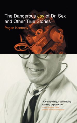 The Dangerous Joy of Dr. Sex and Other True Stories by Pagan Kennedy
