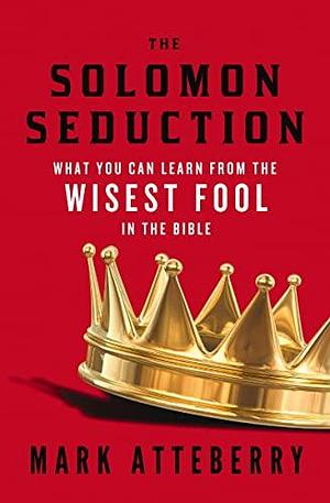 The SOLOMON SEDUCTION: What You Can Learn from the Wisest Fool in the Bible by Mark Atteberry, Mark Atteberry