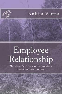 Employee Relationship: Maintain Positive and Harmonious Employee Relationship by Ankita Verma