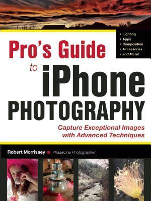 Iphoneography Pro: Techniques for Taking Your iPhone Photography to the Next Level by Robert Morrissey