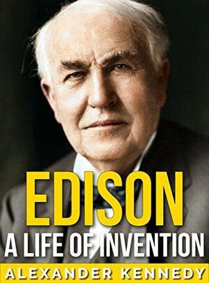 Edison: A Life of Invention | The True Story of Thomas Edison by Alexander Kennedy, Alexander Kennedy