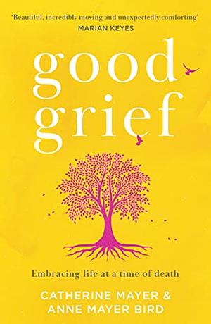 Good Grief: Embracing Life at a Time of Death by Catherine Mayer, Anne Mayer Bird