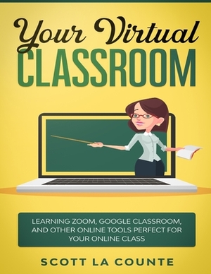 Your Virtual Classroom: Learning Zoom, Google Classroom, and Other Online Tools Perfect For Your Online Class by Scott La Counte