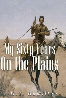 My Sixty Years on the Plains by W. T. Hamilton