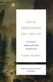 Give Me Understanding That I May Live: Situating Our Suffering Within God's Redemptive Plan by Mark Talbot