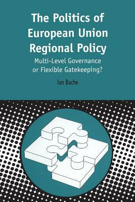 Politics of European Union Regional Policy: Multi-Level Governance or Flexible Gatekeeping? by Ian Bache