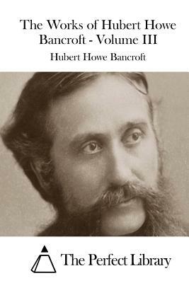 The Works of Hubert Howe Bancroft - Volume III by Hubert Howe Bancroft