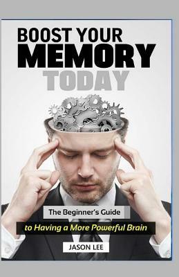 BOOST Your MEMORY Today: The Beginner's Guide To Having A More Powerful Brain by Jason Lee