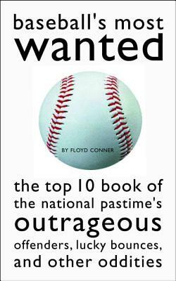 Baseball's Most Wanted: The Top 10 Book of the National Pastime's Outrageous Offenders, Lucky Bounces, and Other Oddities by Floyd Conner