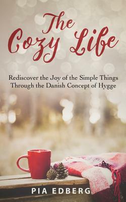 The Cozy Life: Rediscover the Joy of the Simple Things Through the Danish Concept of Hygge by Pia Edberg