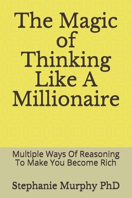 The Magic of Thinking Like A Millionaire: Multiple Ways Of Reasoning To Make You Become Rich by Stephanie Murphy