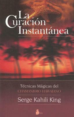 La Curacion Instantanea: Tecnicas Magicas del Chamanismo Hawaiano = Instant Healing by Serge Kahili King