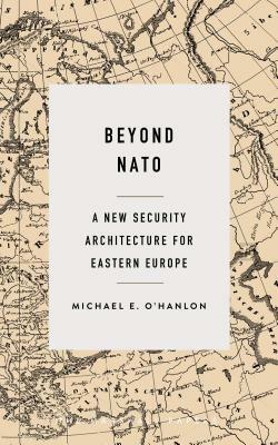 Beyond NATO: A New Security Architecture for Eastern Europe by Michael E. O'Hanlon