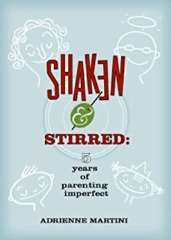 Shaken and Stirred: Five Years of Parenting Imperfect by Adrienne Martini