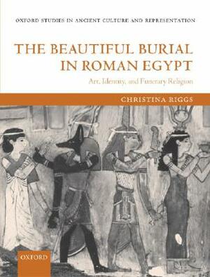 The Beautiful Burial in Roman Egypt: Art, Identity, and Funerary Religion by Christina Riggs
