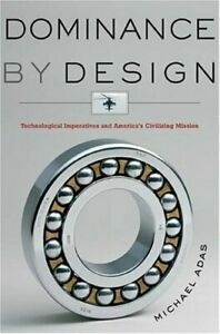 Dominance by Design: Technological Imperatives and America's Civilizing Mission by Michael B. Adas