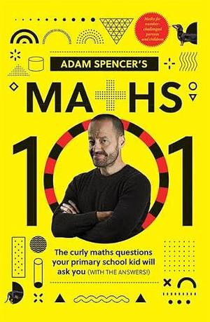 Adam Spencer's Maths 101: 50 Maths Questions Your Primary School Kids Will Ask You by Adam Spencer