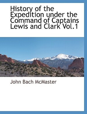 History of the Expedition Under the Command of Captains Lewis and Clark Vol.1 by John Bach McMaster