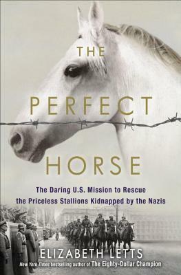 The Perfect Horse: the Daring U.S. Mission to Rescue the Priceless Stallions Kidnapped by the Nazis by Elizabeth Letts