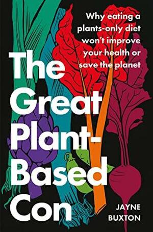 The Great Plant-Based Con: Why Eating a Plants-Only Diet Won't Improve Your Health or Save the Planet by Jayne Buxton