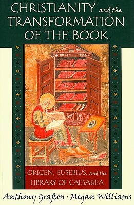 Christianity and the Transformation of the Book: Origen, Eusebius, and the Library of Caesarea by Megan Williams, Anthony Grafton