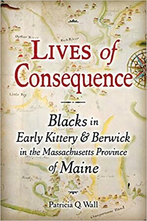 Lives of Consequence: Blacks in Early Kittery & Berwick in the Massachusetts Province of Maine by Patricia Q. Wall