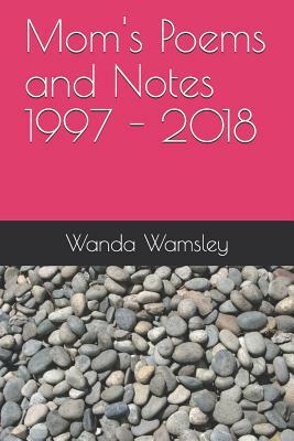 Mom's Poems and Notes 1997 - 2018 by Wanda Wamsley, Barry Ross