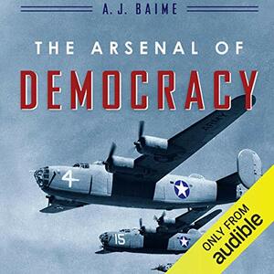 The Arsenal of Democracy: FDR, Detroit, and an Epic Quest to Arm an America at War by A.J. Baime