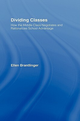 Dividing Classes: How the Middle Class Negotiates and Rationalizes School Advantage by Ellen A. Brantlinger