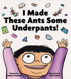 I Made These Ants Some Underpants! by K-Fai Steele, Derick Wilder