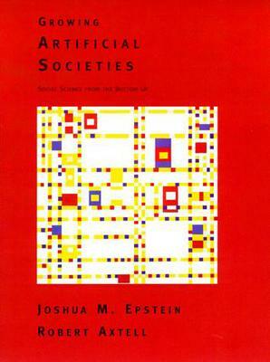 Growing Artificial Societies: Social Science from the Bottom Up by Joshua M. Epstein, Robert L. Axtell