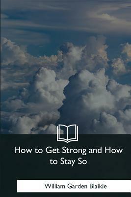How to Get Strong and How to Stay So by William Garden Blaikie